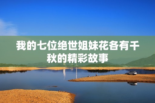 我的七位绝世姐妹花各有千秋的精彩故事