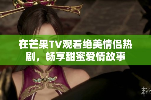在芒果TV观看绝美情侣热剧，畅享甜蜜爱情故事