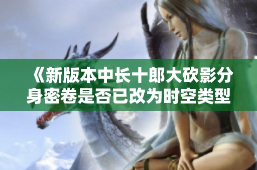 《新版本中长十郎大砍影分身密卷是否已改为时空类型》