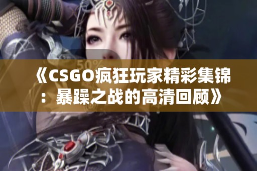 《CSGO疯狂玩家精彩集锦：暴躁之战的高清回顾》