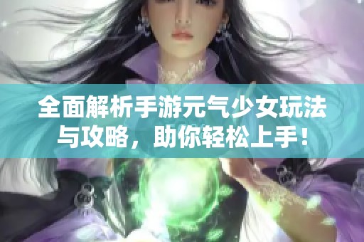 全面解析手游元气少女玩法与攻略，助你轻松上手！