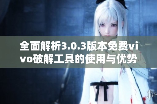 全面解析3.0.3版本免费vivo破解工具的使用与优势