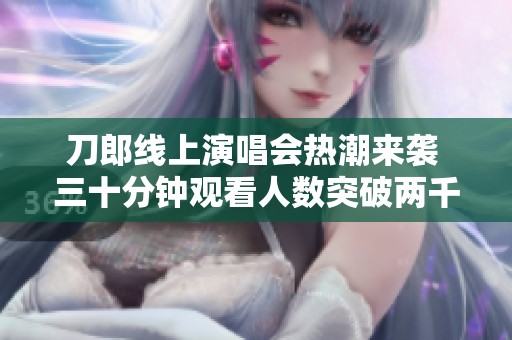 刀郎线上演唱会热潮来袭 三十分钟观看人数突破两千万