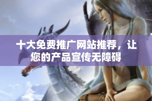 十大免费推广网站推荐，让您的产品宣传无障碍