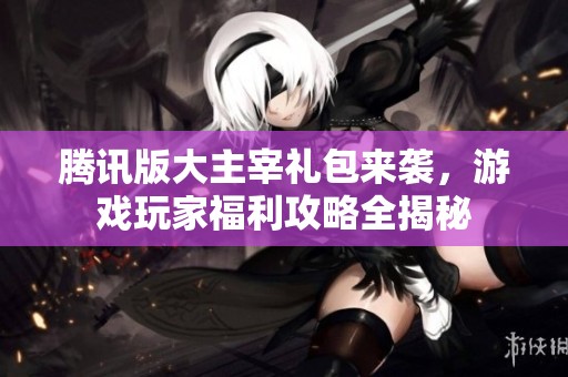 腾讯版大主宰礼包来袭，游戏玩家福利攻略全揭秘