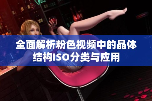 全面解析粉色视频中的晶体结构ISO分类与应用
