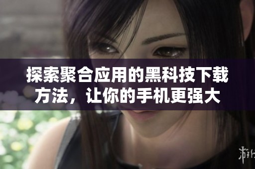 探索聚合应用的黑科技下载方法，让你的手机更强大