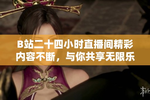 B站二十四小时直播间精彩内容不断，与你共享无限乐趣