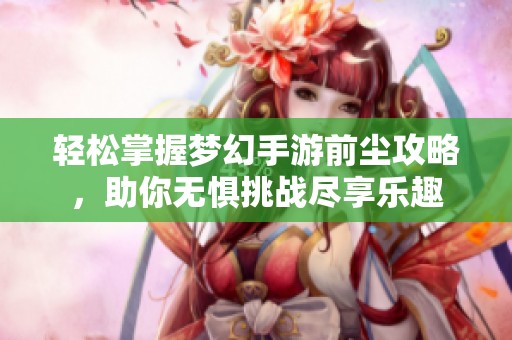 轻松掌握梦幻手游前尘攻略，助你无惧挑战尽享乐趣