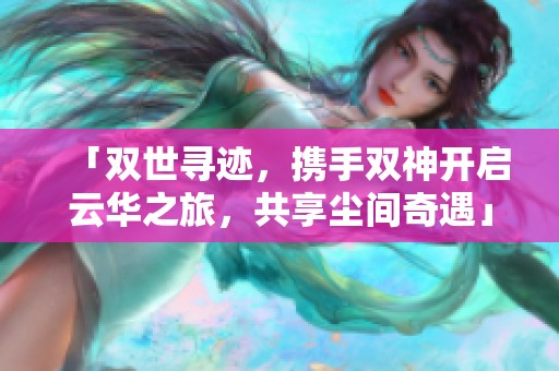 「双世寻迹，携手双神开启云华之旅，共享尘间奇遇」