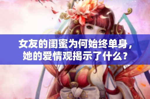 女友的闺蜜为何始终单身，她的爱情观揭示了什么？