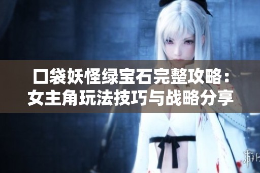 口袋妖怪绿宝石完整攻略：女主角玩法技巧与战略分享