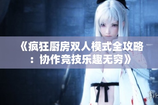《疯狂厨房双人模式全攻略：协作竞技乐趣无穷》