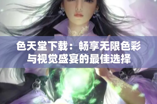 色天堂下载：畅享无限色彩与视觉盛宴的最佳选择