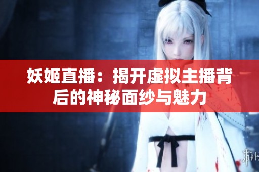 妖姬直播：揭开虚拟主播背后的神秘面纱与魅力