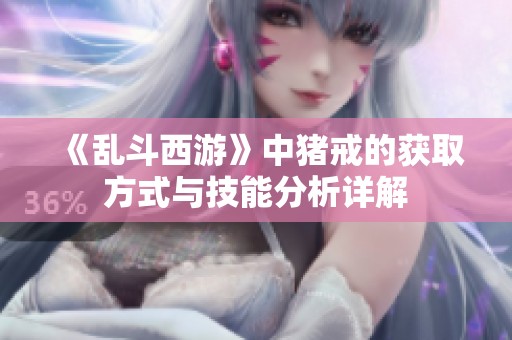《乱斗西游》中猪戒的获取方式与技能分析详解