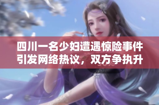 四川一名少妇遭遇惊险事件引发网络热议，双方争执升级
