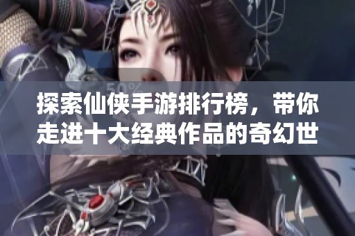 探索仙侠手游排行榜，带你走进十大经典作品的奇幻世界