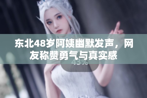 东北48岁阿姨幽默发声，网友称赞勇气与真实感