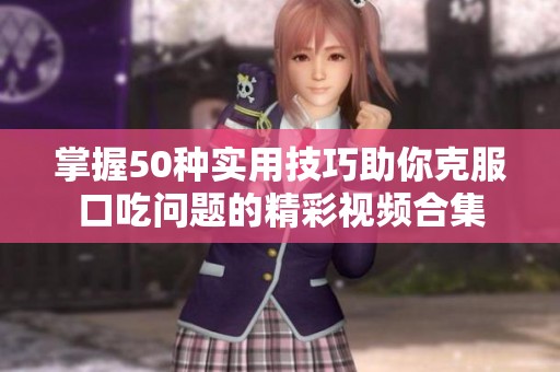 掌握50种实用技巧助你克服口吃问题的精彩视频合集