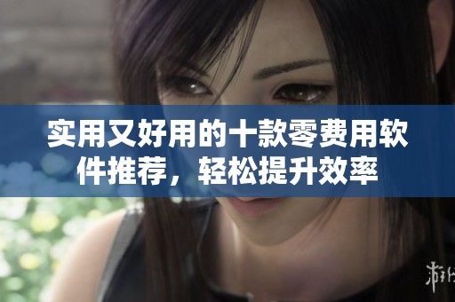 实用又好用的十款零费用软件推荐，轻松提升效率