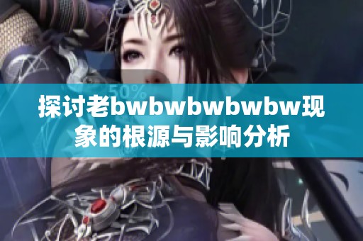 探讨老bwbwbwbwbw现象的根源与影响分析