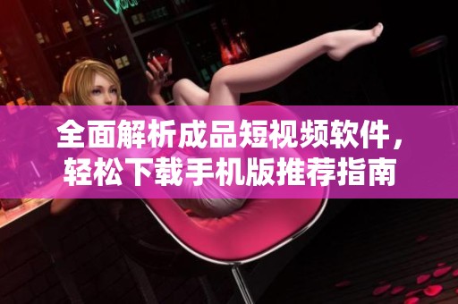 全面解析成品短视频软件，轻松下载手机版推荐指南