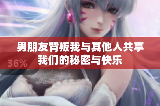 男朋友背叛我与其他人共享我们的秘密与快乐
