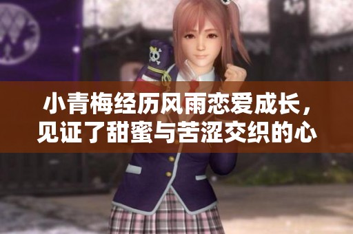 小青梅经历风雨恋爱成长，见证了甜蜜与苦涩交织的心路历程