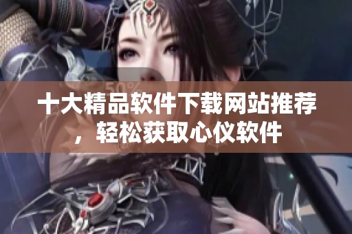 十大精品软件下载网站推荐，轻松获取心仪软件