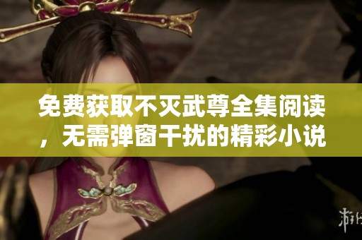 免费获取不灭武尊全集阅读，无需弹窗干扰的精彩小说话题