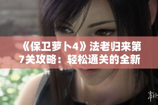《保卫萝卜4》法老归来第7关攻略：轻松通关的全新策略揭秘