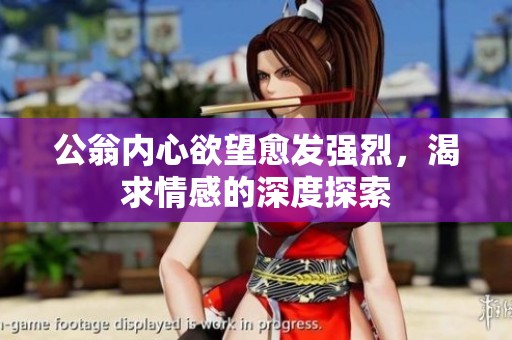 公翁内心欲望愈发强烈，渴求情感的深度探索