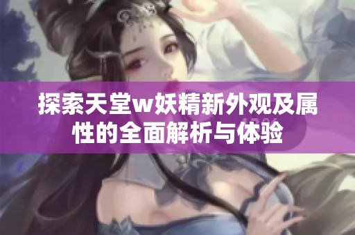 探索天堂w妖精新外观及属性的全面解析与体验
