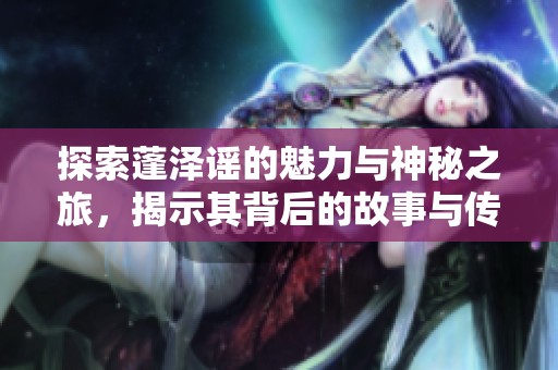 探索蓬泽谣的魅力与神秘之旅，揭示其背后的故事与传说