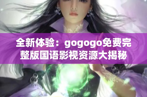全新体验：gogogo免费完整版国语影视资源大揭秘