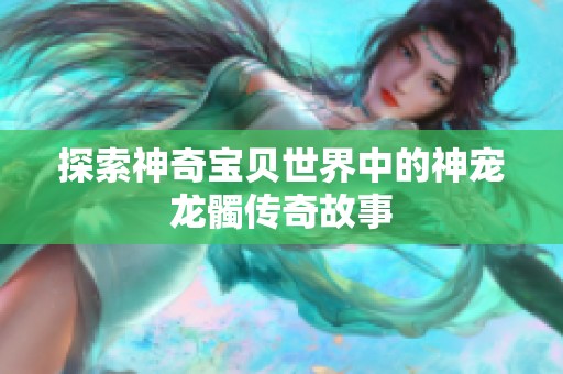 探索神奇宝贝世界中的神宠龙髑传奇故事