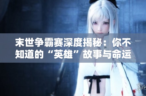 末世争霸赛深度揭秘：你不知道的“英雄”故事与命运