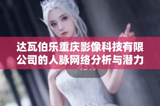 达瓦伯乐重庆影像科技有限公司的人脉网络分析与潜力探讨