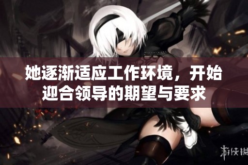 她逐渐适应工作环境，开始迎合领导的期望与要求
