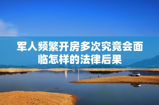 军人频繁开房多次究竟会面临怎样的法律后果