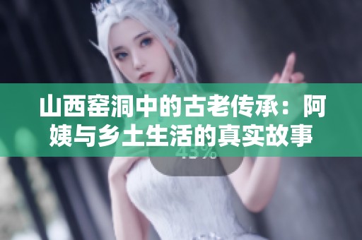山西窑洞中的古老传承：阿姨与乡土生活的真实故事