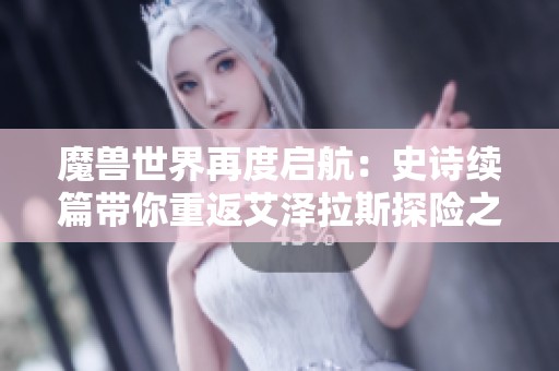 魔兽世界再度启航：史诗续篇带你重返艾泽拉斯探险之旅