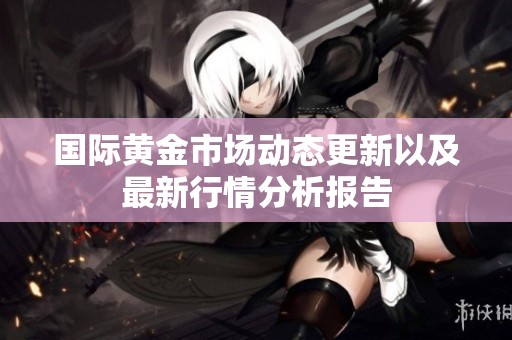 国际黄金市场动态更新以及最新行情分析报告