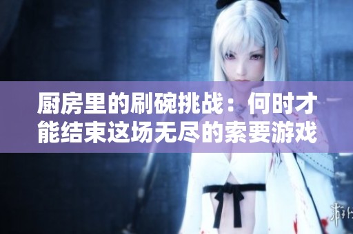 厨房里的刷碗挑战：何时才能结束这场无尽的索要游戏