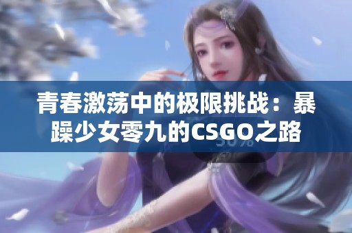 青春激荡中的极限挑战：暴躁少女零九的CSGO之路