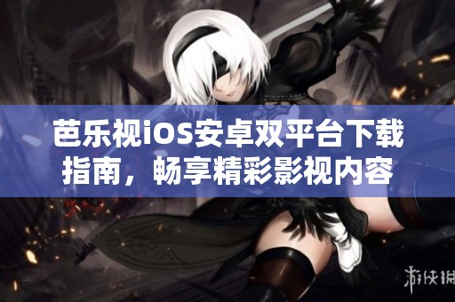 芭乐视iOS安卓双平台下载指南，畅享精彩影视内容