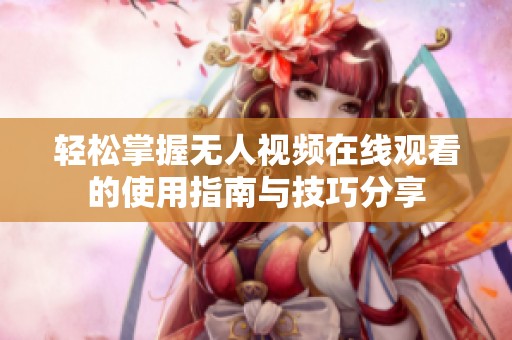 轻松掌握无人视频在线观看的使用指南与技巧分享