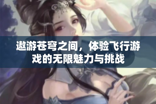 遨游苍穹之间，体验飞行游戏的无限魅力与挑战