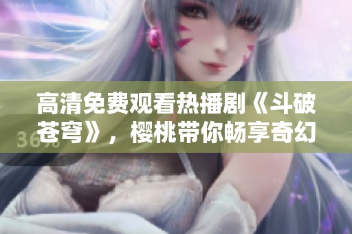 高清免费观看热播剧《斗破苍穹》，樱桃带你畅享奇幻之旅